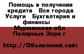 Помощь в получении кредита - Все города Услуги » Бухгалтерия и финансы   . Мурманская обл.,Полярные Зори г.